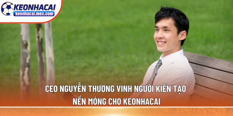 CEO Nguyễn Thương Vinh người kiến tạo nền móng cho Keonhacai