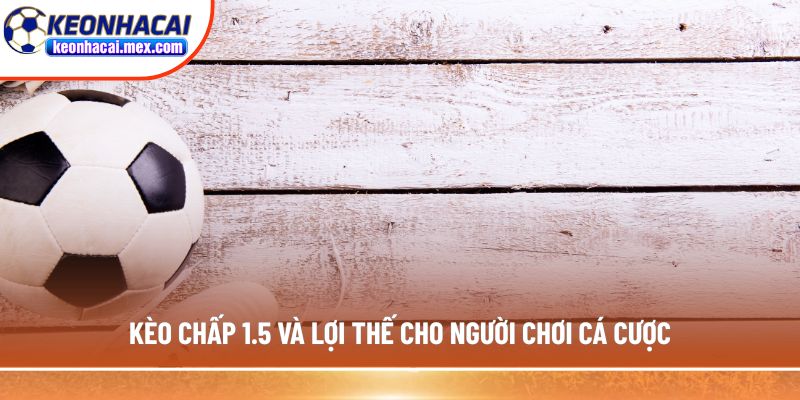 Kèo chấp 1.5 và lợi thế cho người chơi cá cược